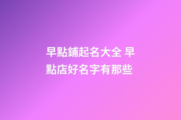 早點鋪起名大全 早點店好名字有那些-第1張-店鋪起名-玄機派